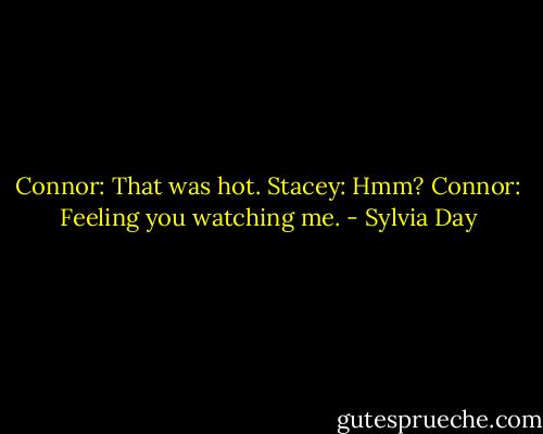 Connor: That was hot.<br />Stacey: Hmm?<br />Connor: Feeling you watching me. - Sylvia Day
