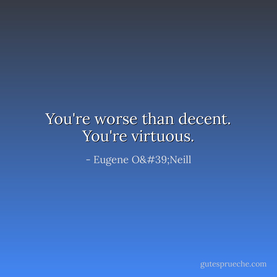 You're worse than decent. You're virtuous. - Eugene O'Neill