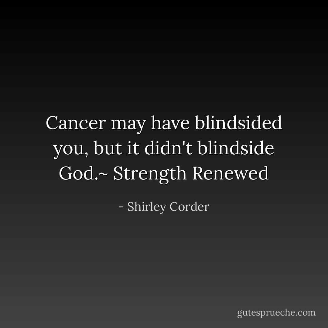 Cancer may have blindsided you, but it didn't blindside God.~ Strength Renewed - Shirley Corder