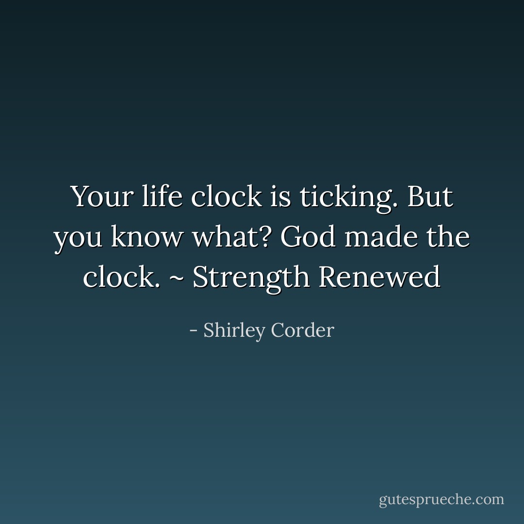 Your life clock is ticking. But you know what? God made the clock. ~ Strength Renewed - Shirley Corder