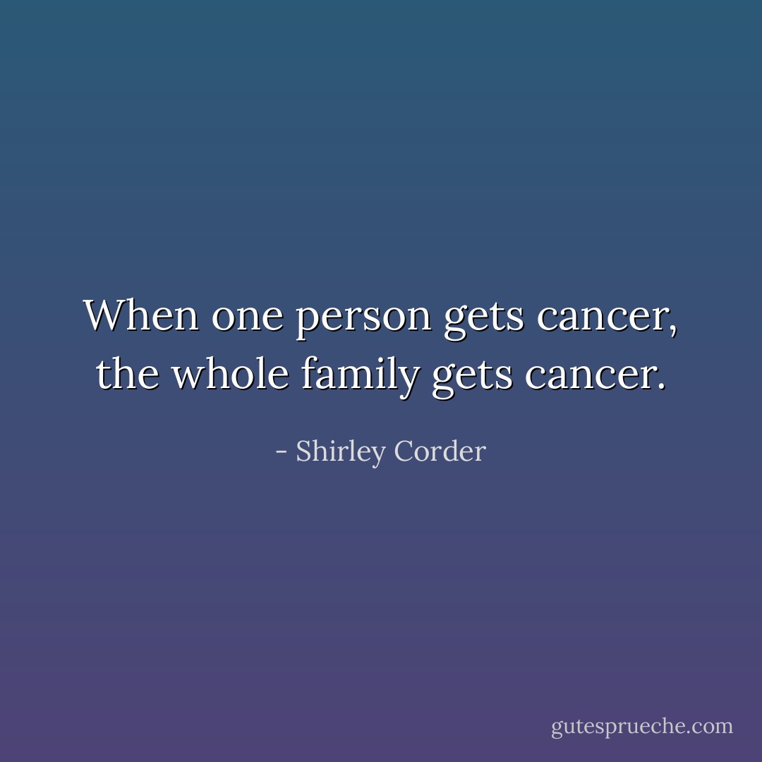 When one person gets cancer, the whole family gets cancer. - Shirley Corder