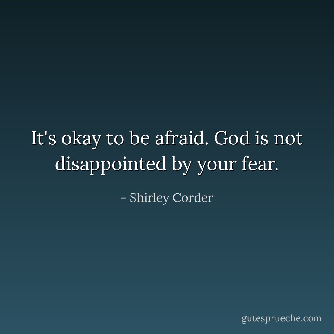 It's okay to be afraid. God is not disappointed by your fear. - Shirley Corder