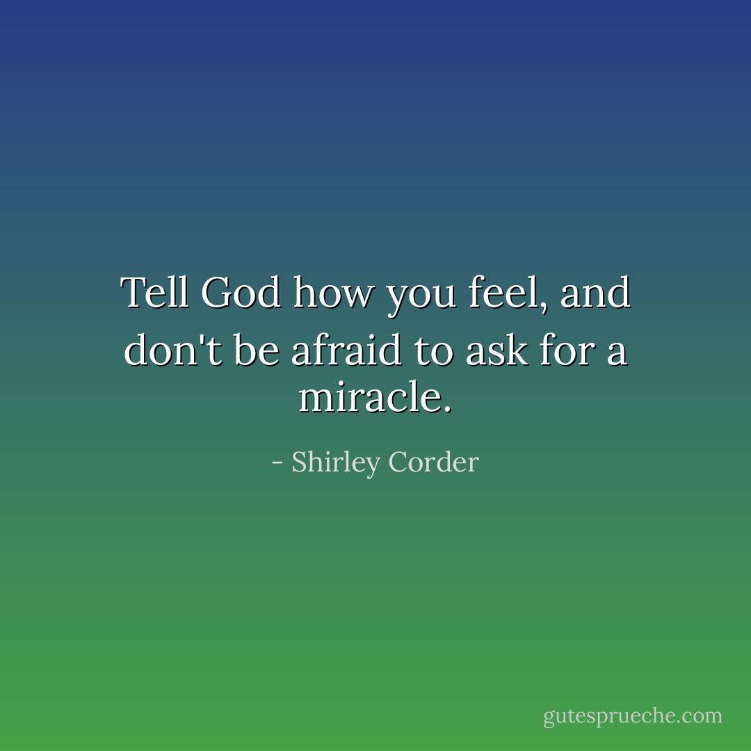 Tell God how you feel, and don't be afraid to ask for a miracle. - Shirley Corder