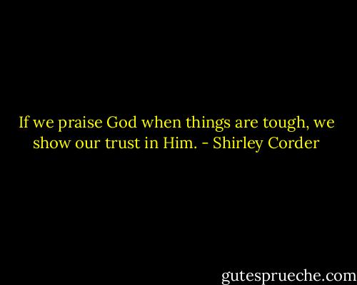 If we praise God when things are tough, we show our trust in Him. - Shirley Corder
