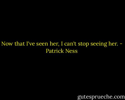 Now that I've seen her, I can't stop seeing her. - Patrick Ness
