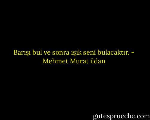 Barışı bul ve sonra ışık seni bulacaktır. - Mehmet Murat ildan