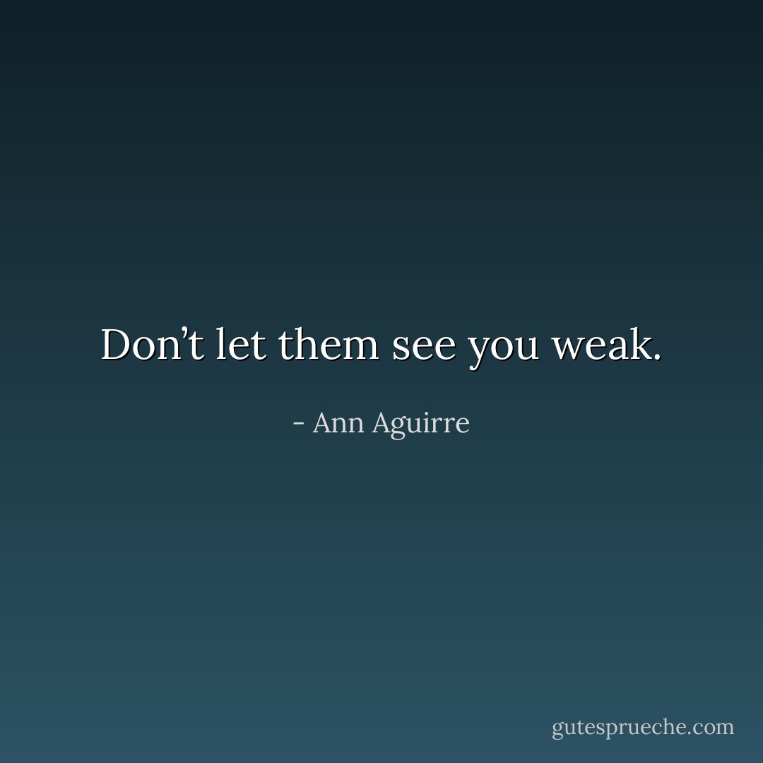 Don’t let them see you weak. - Ann Aguirre