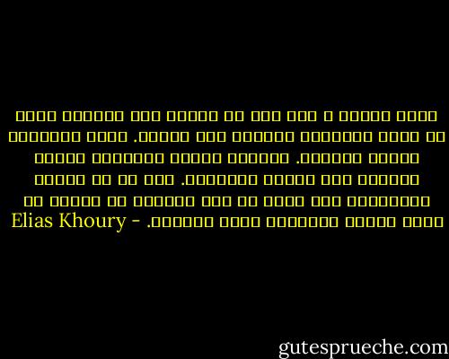 فأنت تعتقد ، كما أحب أن اعتقد أنا أيضاً، إننا لم نقتل أولادنا ونرمهم تحت الشجر. تريد الأشياء واضحة وبسيطة. القاتل محدد، والقتيل كذلك، وعلينا نحن صناعة العدالة. لكن لا يا سيدي، فالأشياء بكل أسف، لم تكن ببساطة هم ونحن، بل كانت شيئاً مختلفاً يصعب تحديده. - Elias Khoury