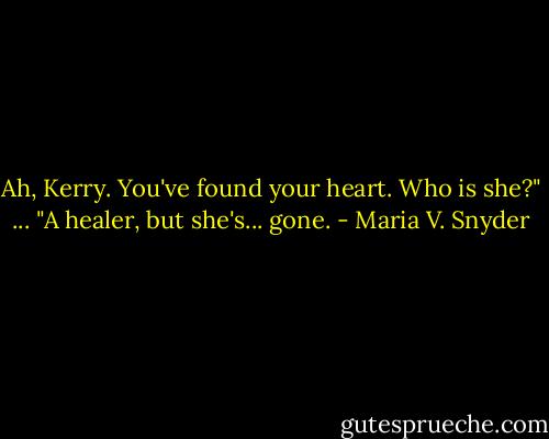Ah, Kerry. You've found your heart. Who is she?"<br />...<br />"A healer, but she's... gone. - Maria V. Snyder