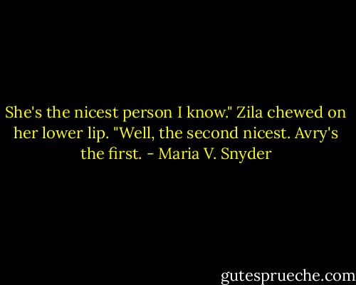 She's the nicest person I know." Zila chewed on her lower lip. "Well, the second nicest. Avry's the first. - Maria V. Snyder