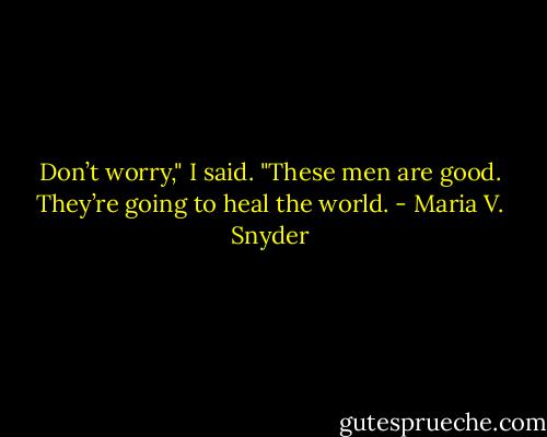 Don’t worry," I said. "These men are good. They’re going to heal the world. - Maria V. Snyder