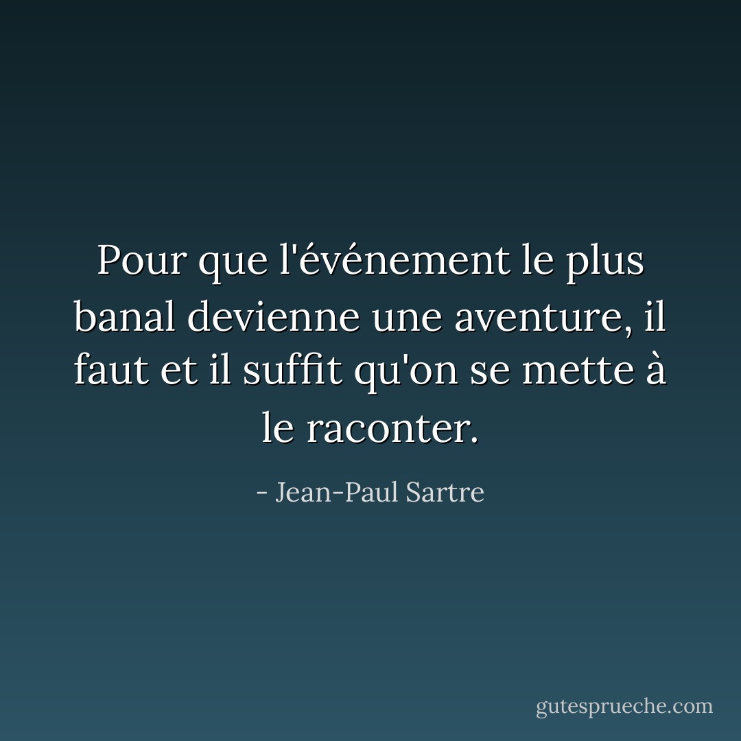 Pour que l'événement le plus banal devienne une aventure, il faut et il suffit qu'on se mette à le raconter. - Jean-Paul Sartre