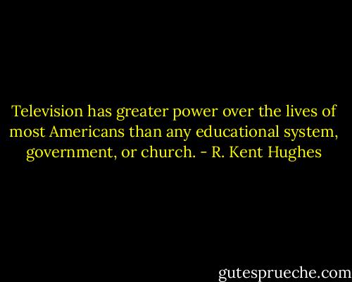 Television has greater power over the lives of most Americans than any educational system, government, or church. - R. Kent Hughes