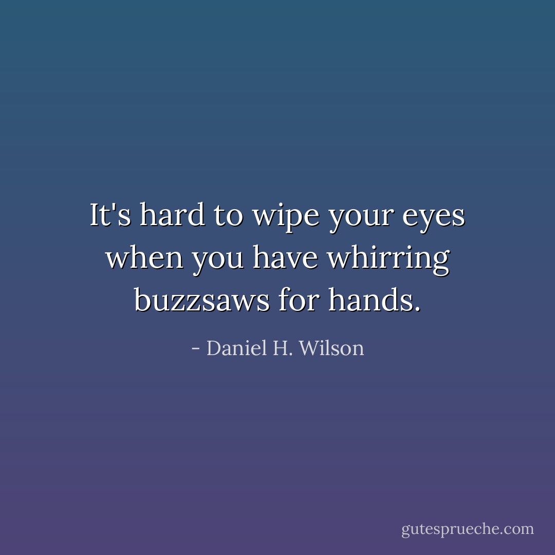 It's hard to wipe your eyes when you have whirring buzzsaws for hands. - Daniel H. Wilson