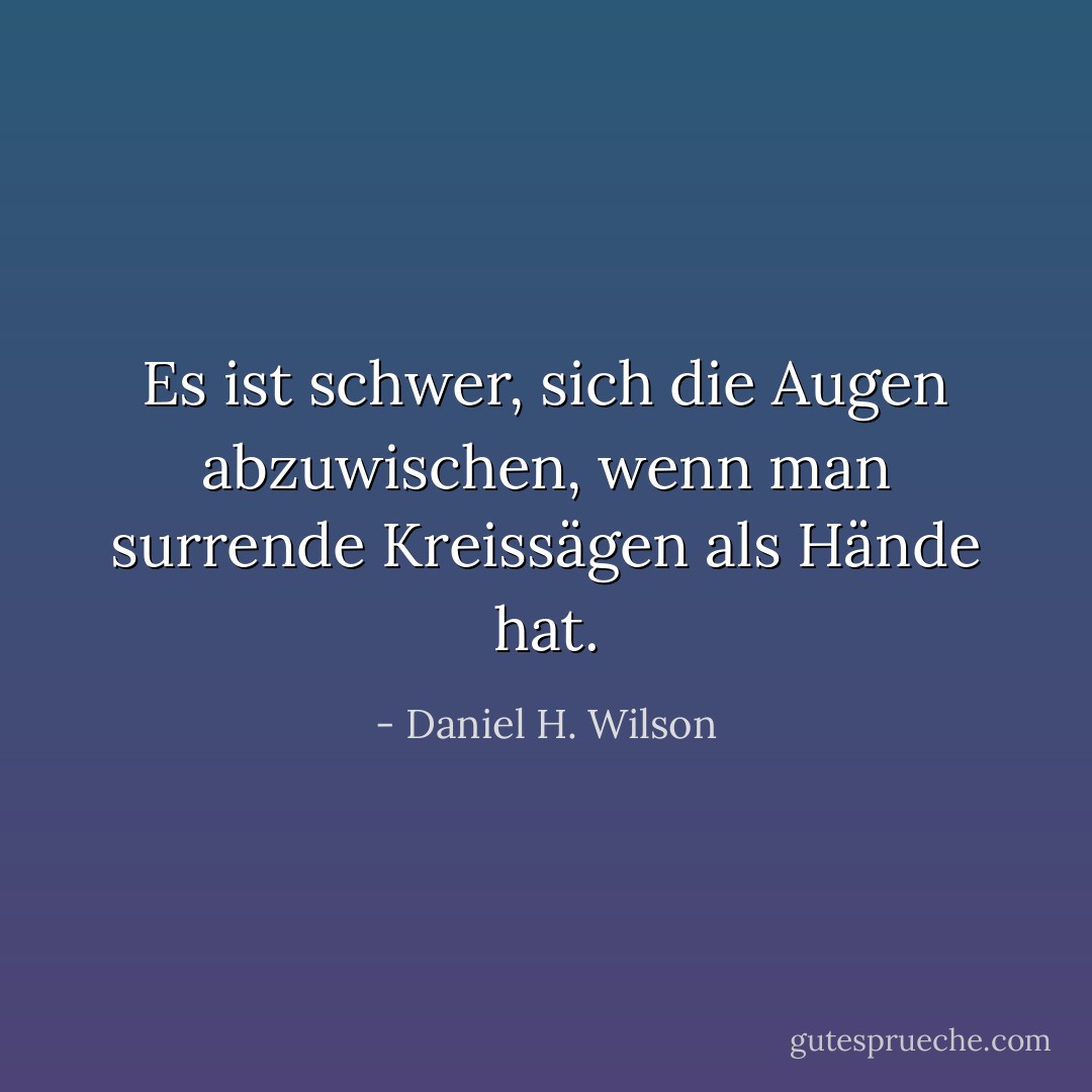 Es ist schwer, sich die Augen abzuwischen, wenn man surrende Kreissägen als Hände hat. - Daniel H. Wilson<