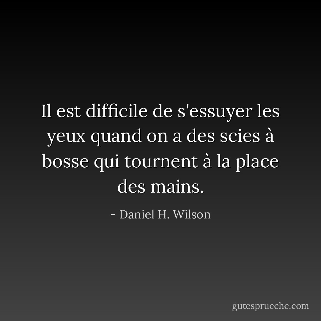 Il est difficile de s'essuyer les yeux quand on a des scies à bosse qui tournent à la place des mains. - Daniel H. Wilson