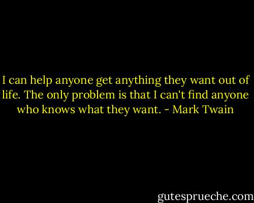 I can help anyone get anything they want out of life. The only problem is that I can't find anyone who knows what they want. - Mark Twain