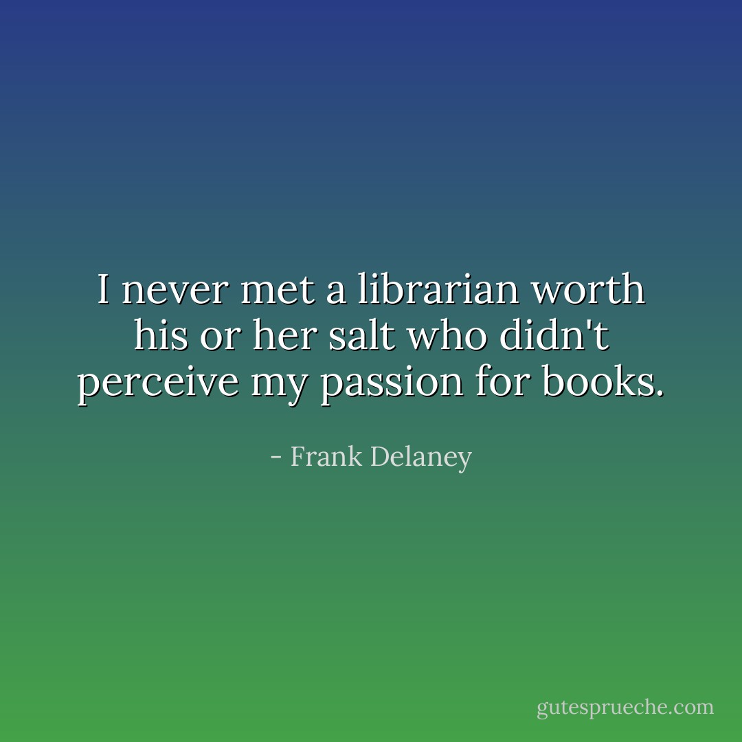 I never met a librarian worth his or her salt who didn't perceive my passion for books. - Frank Delaney