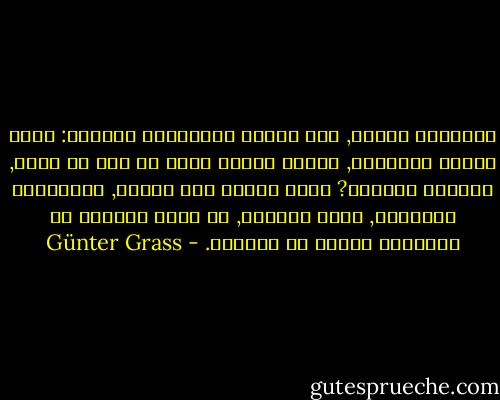 الذاكرة زائفة, كيف تكذّب ذكرياتنا دائمًا: تغير ترتيب الأحداث, وتعطي معنىً لشيء لم يكن له معنى, وتجمّل وتبجّل? لهذا أكتفي بما فعلته, بالمظاهر المحددة, بشكل موضوعي, لا أرغب بتضليل أو باختراع أشياء من ذكراتي. - Günter Grass