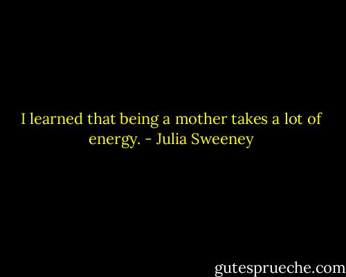 I learned that being a mother takes a lot of energy. - Julia Sweeney