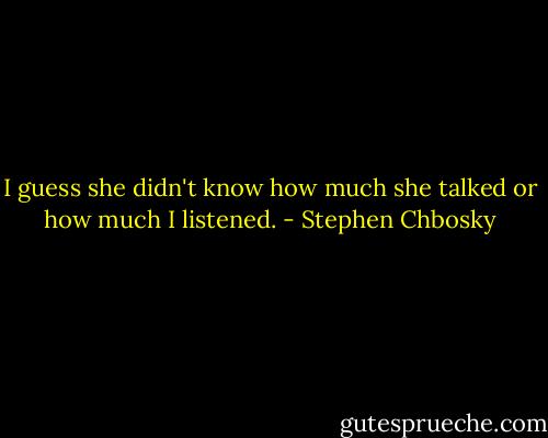 I guess she didn't know how much she talked or how much I listened. - Stephen Chbosky