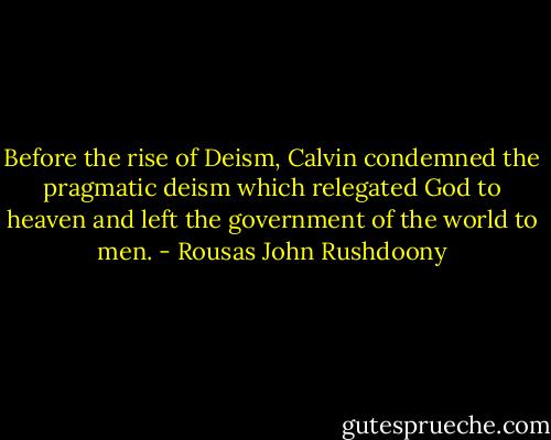 Before the rise of Deism, Calvin condemned the pragmatic deism which relegated God to heaven and left the government of the world to men. - Rousas John Rushdoony