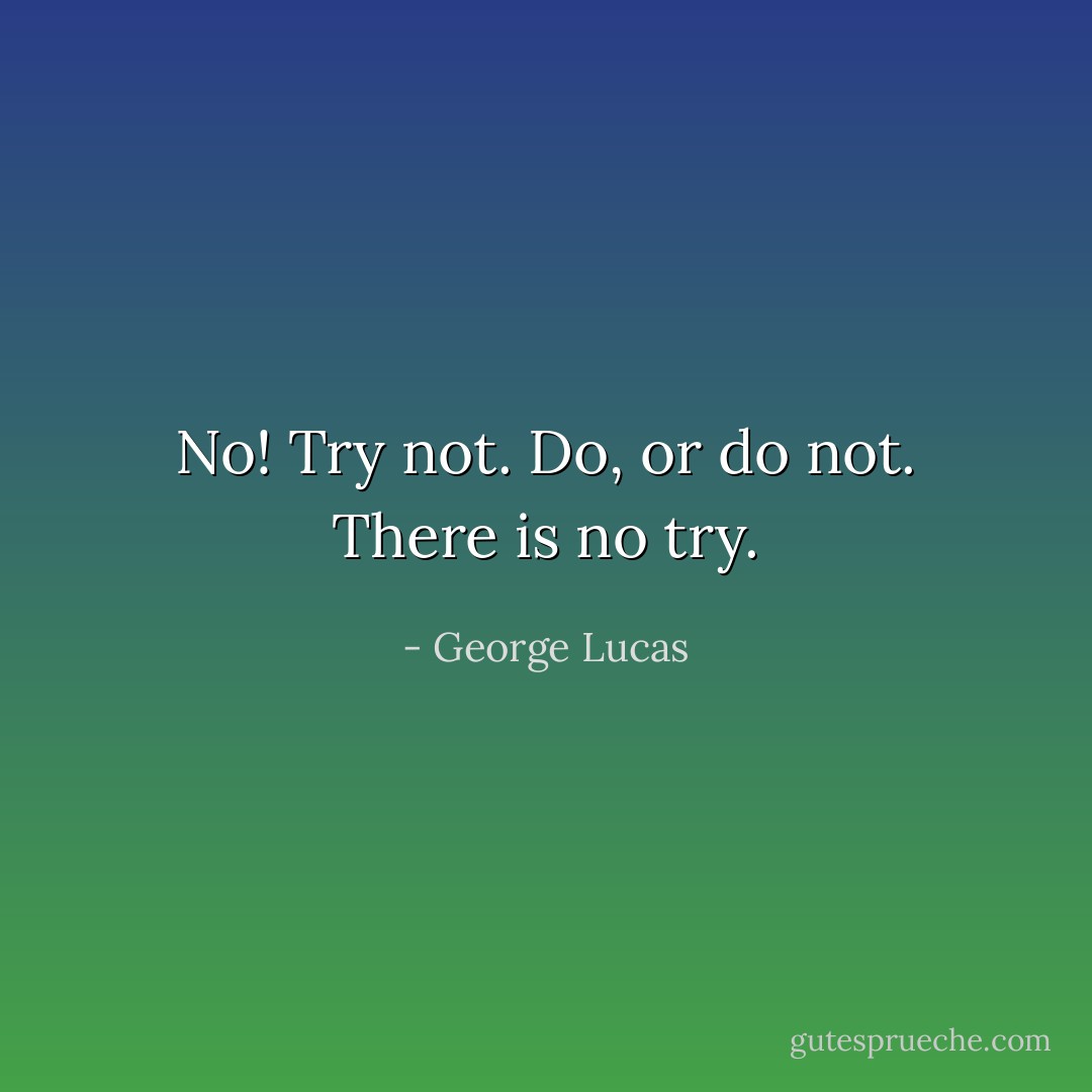 No! Try not. Do, or do not. There is no try. - George Lucas