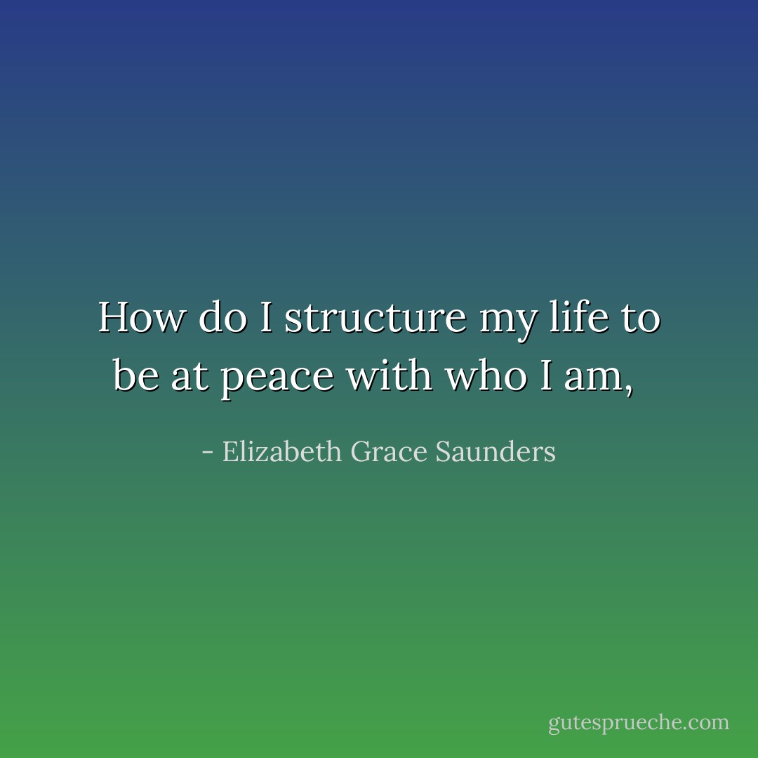 How do I structure my life to be at peace with who I am,  - Elizabeth Grace Saunders