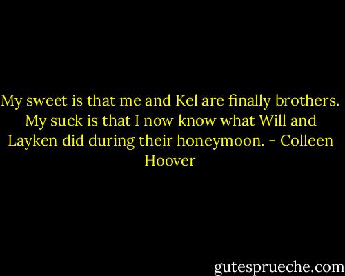 My sweet is that me and Kel are finally brothers. My suck is that I now know what Will and Layken did during their honeymoon. - Colleen Hoover