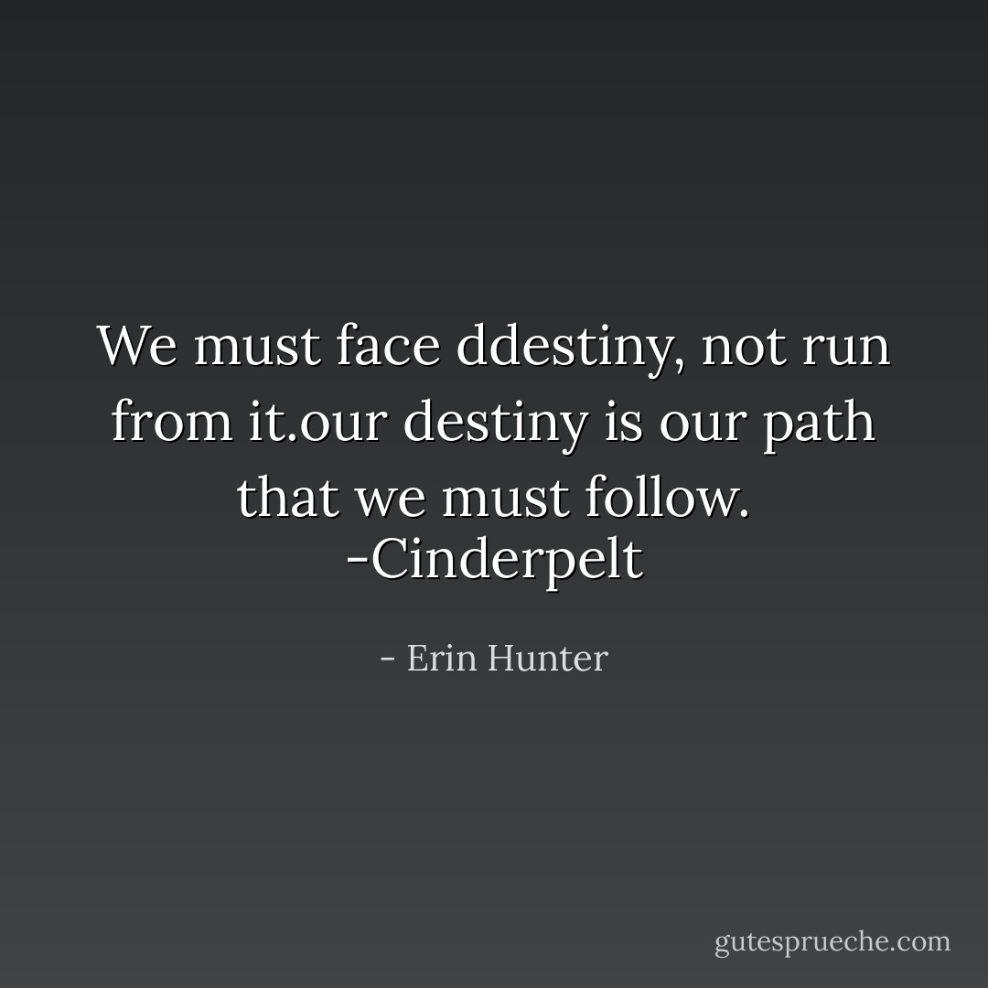 We must face ddestiny, not run from it.our destiny is our path that we must follow. -Cinderpelt - Erin Hunter