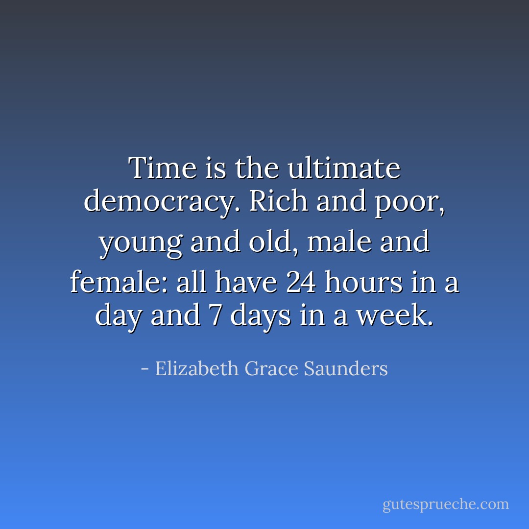 Time is the ultimate democracy. Rich and poor, young and old, male and female: all have 24 hours in a day and 7 days in a week. - Elizabeth Grace Saunders