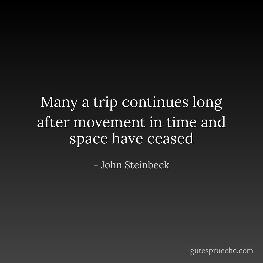 Many a trip continues long after movement in time and space have ceased - John Steinbeck