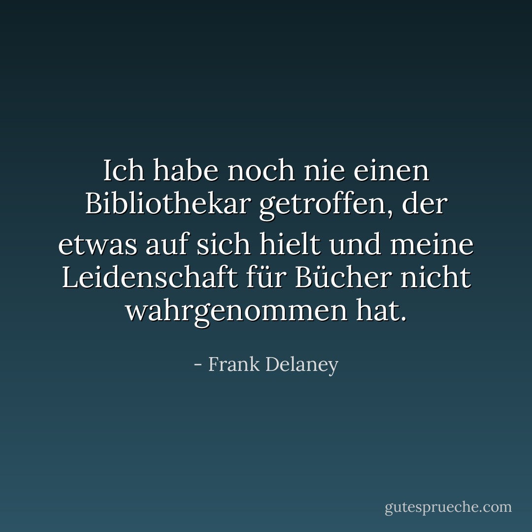 Ich habe noch nie einen Bibliothekar getroffen, der etwas auf sich hielt und meine Leidenschaft für Bücher nicht wahrgenommen hat. - Frank Delaney<