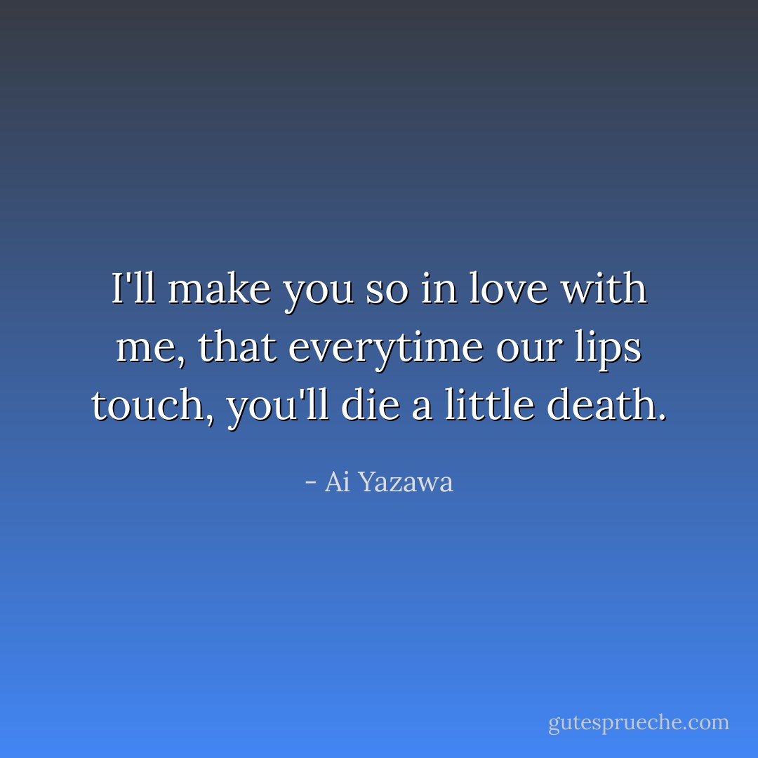 I'll make you so in love with me, that everytime our lips touch, you'll die a little death. - Ai Yazawa