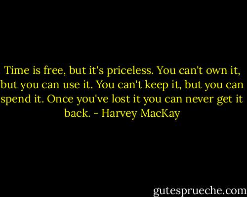 Time is free, but it's priceless. You can't own it, but you can use it. You can't keep it, but you can spend it. Once you've lost it you can never get it back. - Harvey MacKay
