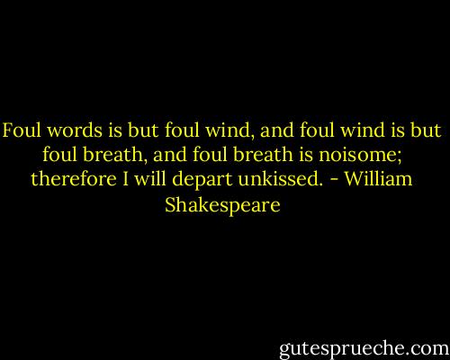 Foul words is but foul wind, and foul wind is but foul breath, and foul breath is noisome; therefore I will depart unkissed. - William Shakespeare