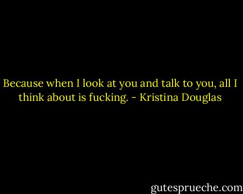 Because when I look at you and talk to you, all I think about is fucking. - Kristina Douglas