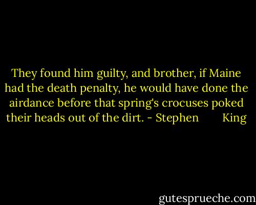 They found him guilty, and brother, if Maine had the death penalty, he would have done the airdance before that spring's crocuses poked their heads out of the dirt. - Stephen        King