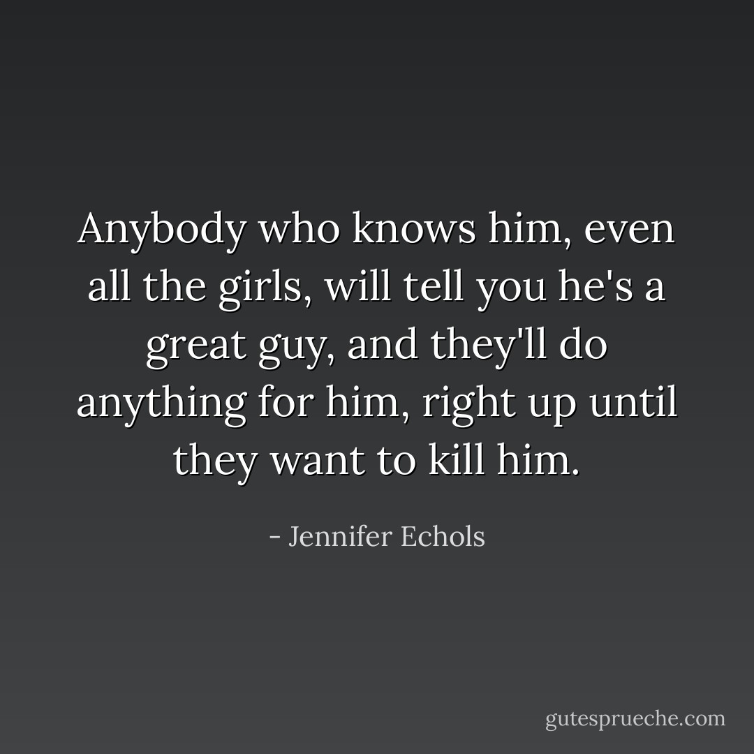 Anybody who knows him, even all the girls, will tell you he's a great guy, and they'll do anything for him, right up until they want to kill him. - Jennifer Echols