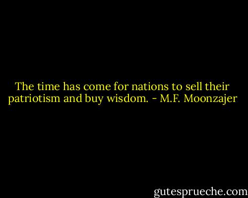 The time has come for nations to sell their patriotism and buy wisdom. - M.F. Moonzajer