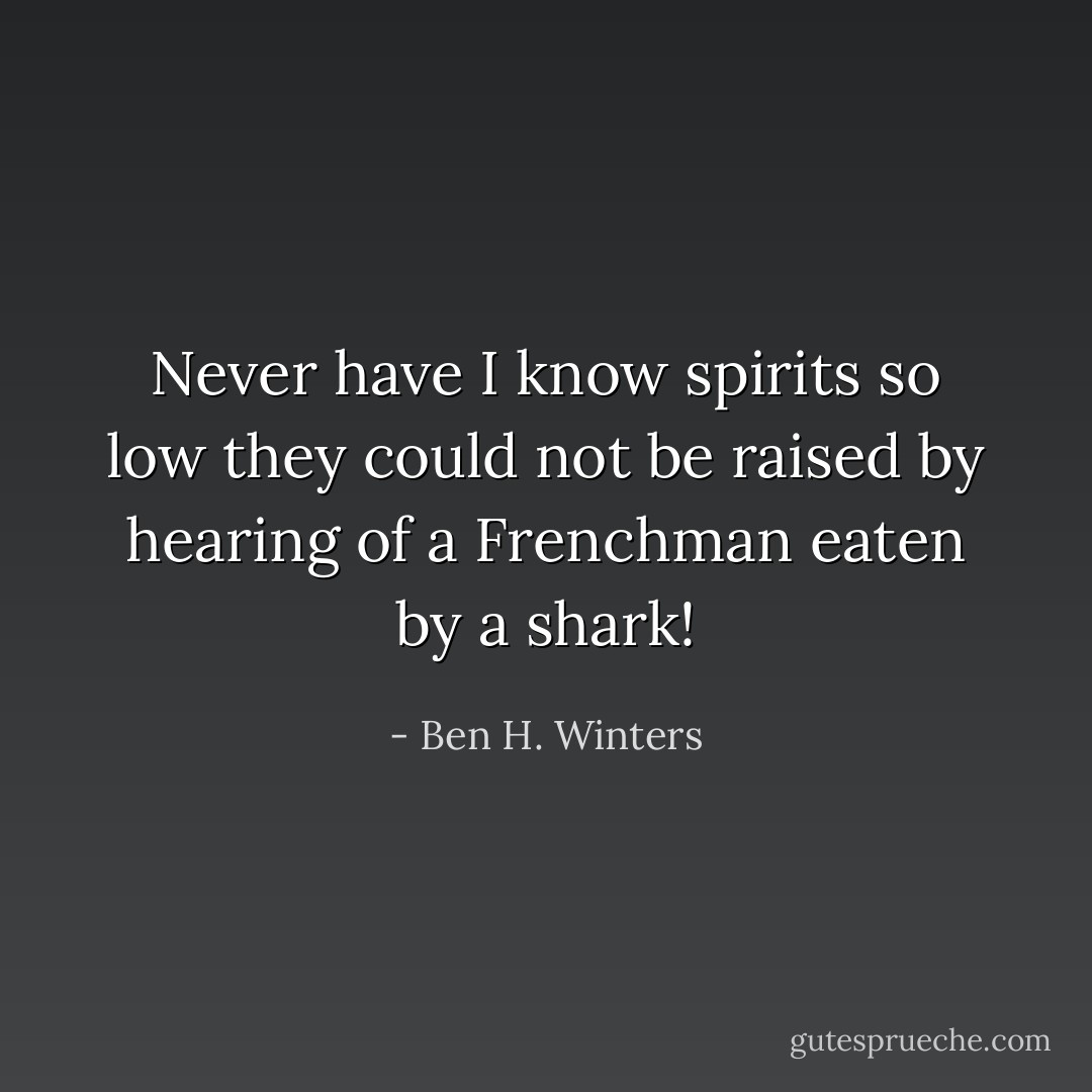 Never have I know spirits so low they could not be raised by hearing of a Frenchman eaten by a shark! - Ben H. Winters