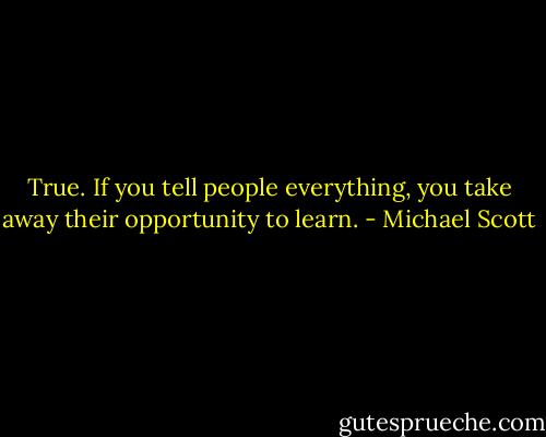 True. If you tell people everything, you take away their opportunity to learn. - Michael Scott