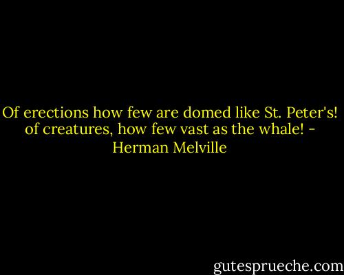 Of erections how few are domed like St. Peter's! of creatures, how few vast as the whale! - Herman Melville