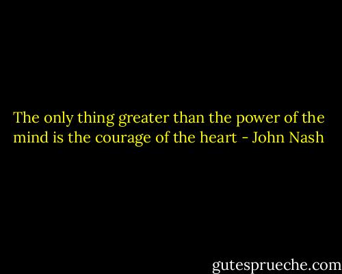 The only thing greater than the power of the mind is the courage of the heart - John Nash