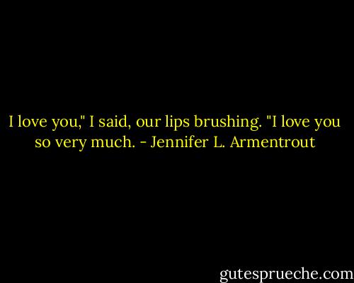 I love you," I said, our lips brushing. "I love you so very much. - Jennifer L. Armentrout