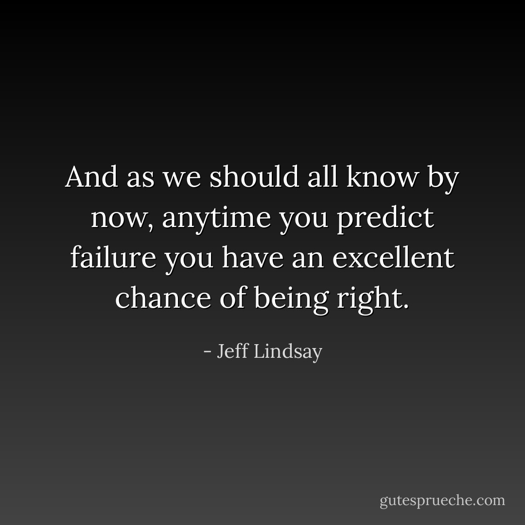 And as we should all know by now, anytime you predict failure you have an excellent chance of being right. - Jeff Lindsay