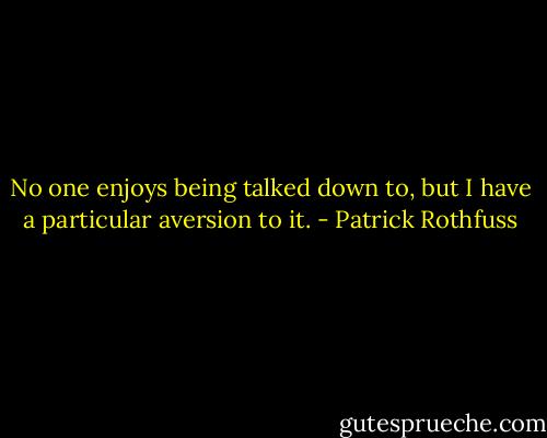 No one enjoys being talked down to, but I have a particular aversion to it. - Patrick Rothfuss