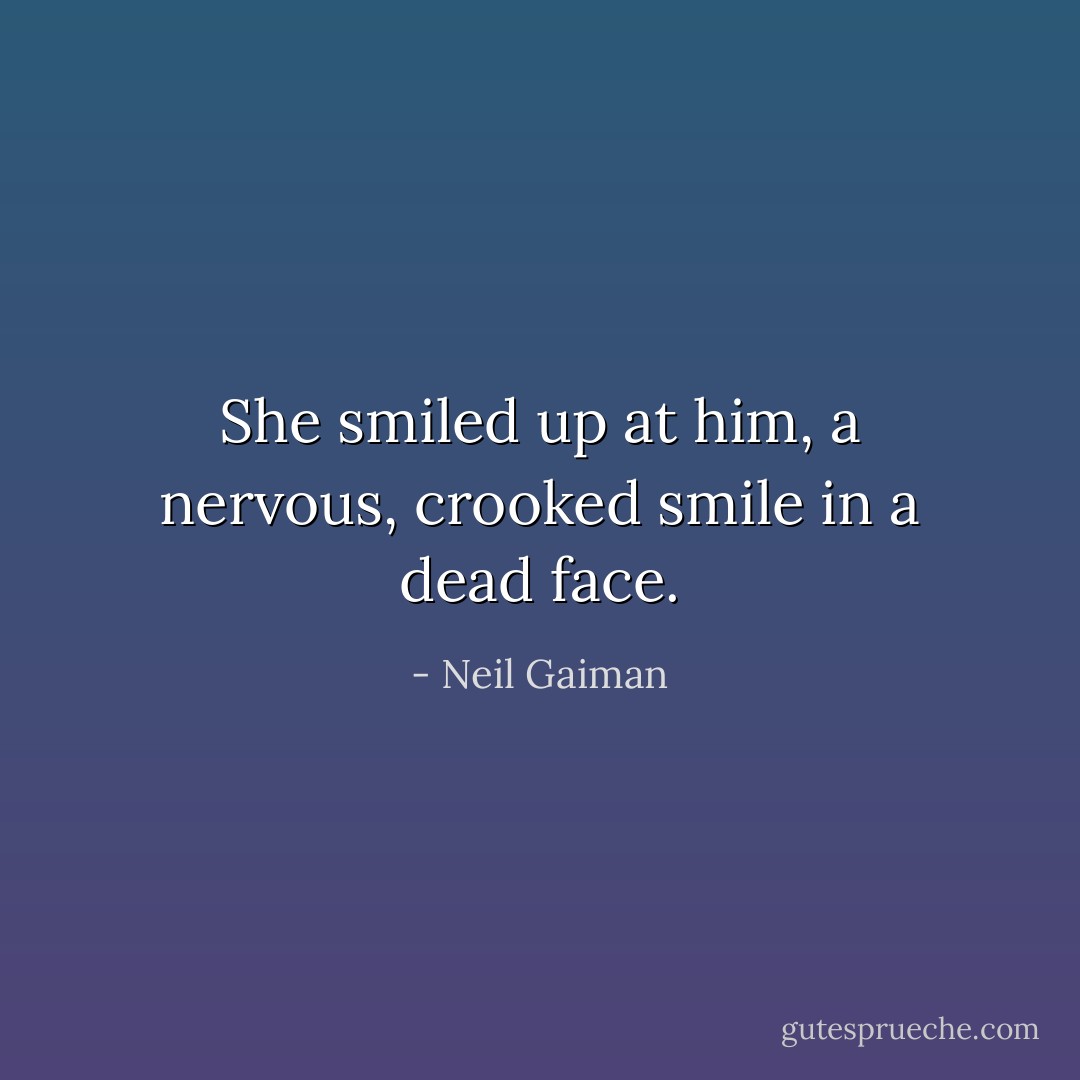 She smiled up at him, a nervous, crooked smile in a dead face. - Neil Gaiman