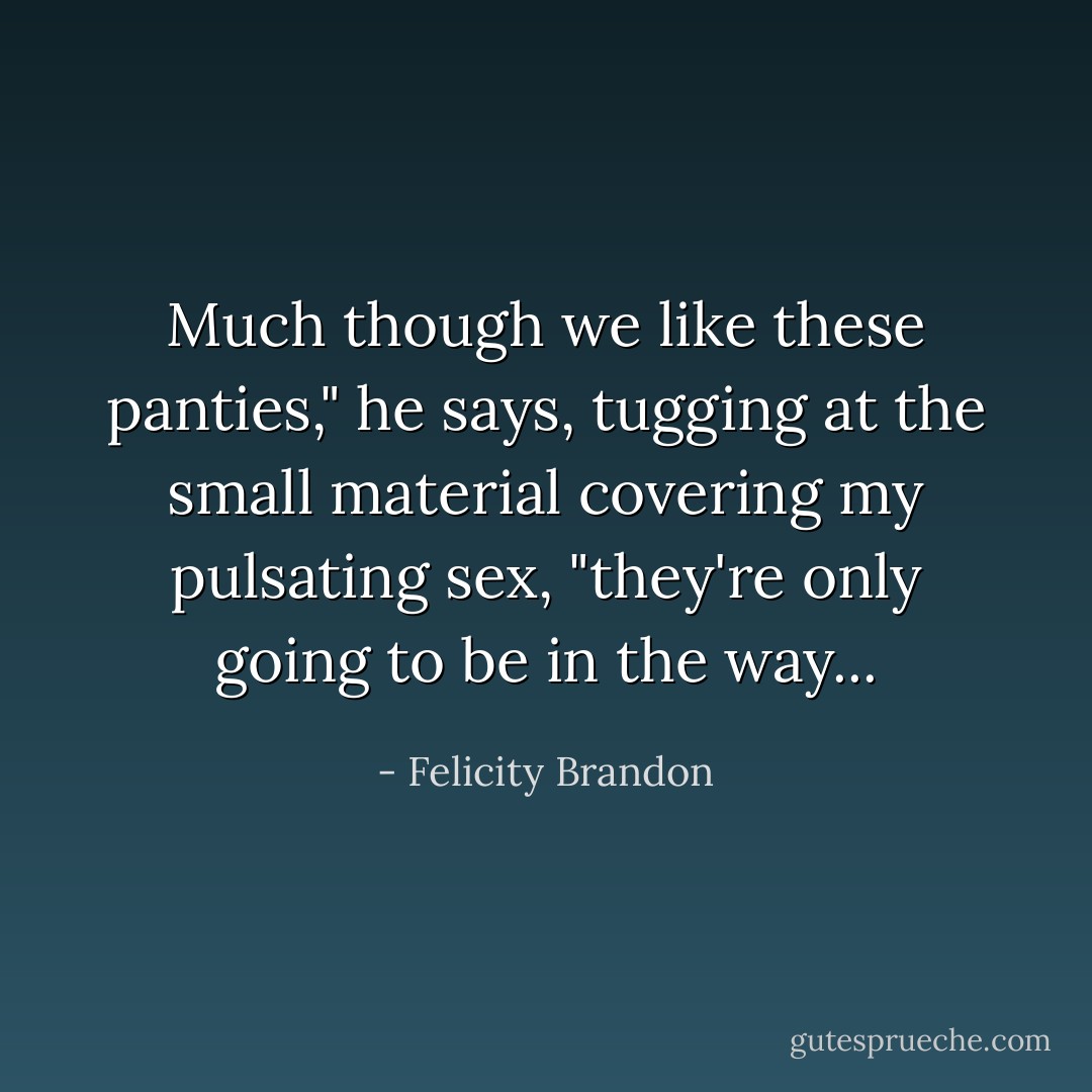 Much though we like these panties," he says, tugging at the small material covering my pulsating sex, "they're only going to be in the way... - Felicity Brandon