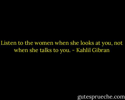 Listen to the women when she looks at you, not when she talks to you. - Kahlil Gibran